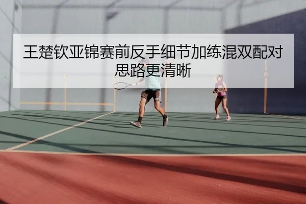 王楚钦亚锦赛前反手细节加练混双配对思路更清晰 | QiusuSports